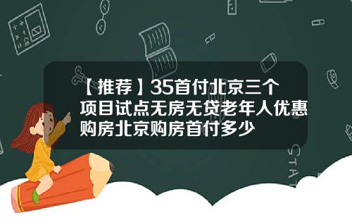 【推荐】35首付北京三个项目试点无房无贷老年人优惠购房北京购房首付多少