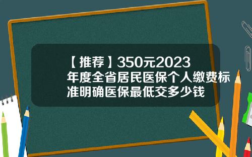 【推荐】350元2023年度全省居民医保个人缴费标准明确医保最低交多少钱