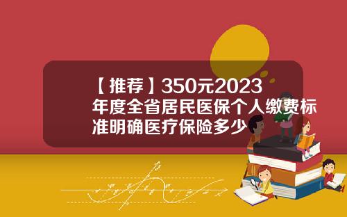 【推荐】350元2023年度全省居民医保个人缴费标准明确医疗保险多少