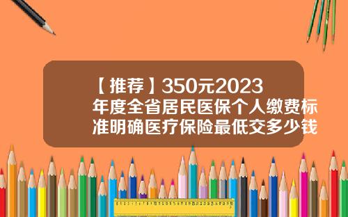 【推荐】350元2023年度全省居民医保个人缴费标准明确医疗保险最低交多少钱