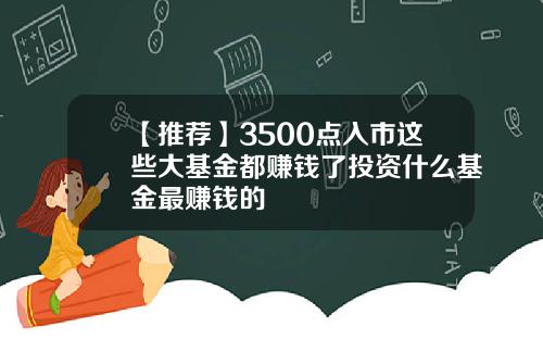 【推荐】3500点入市这些大基金都赚钱了投资什么基金最赚钱的
