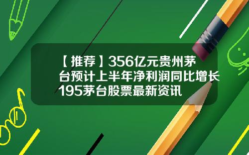 【推荐】356亿元贵州茅台预计上半年净利润同比增长195茅台股票最新资讯