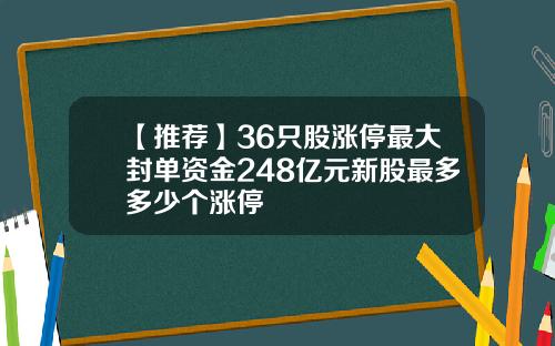 【推荐】36只股涨停最大封单资金248亿元新股最多多少个涨停