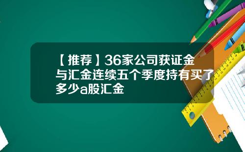 【推荐】36家公司获证金与汇金连续五个季度持有买了多少a股汇金