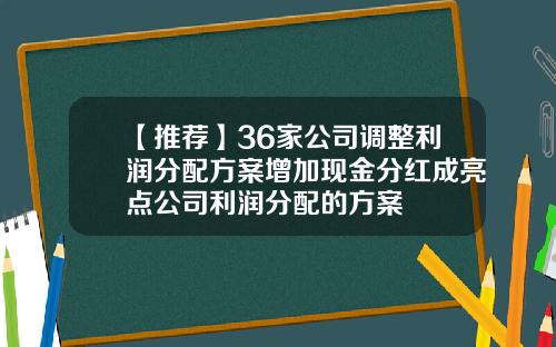 【推荐】36家公司调整利润分配方案增加现金分红成亮点公司利润分配的方案