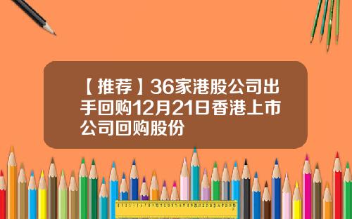 【推荐】36家港股公司出手回购12月21日香港上市公司回购股份