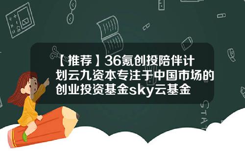 【推荐】36氪创投陪伴计划云九资本专注于中国市场的创业投资基金sky云基金
