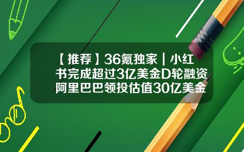 【推荐】36氪独家｜小红书完成超过3亿美金D轮融资阿里巴巴领投估值30亿美金k11基金