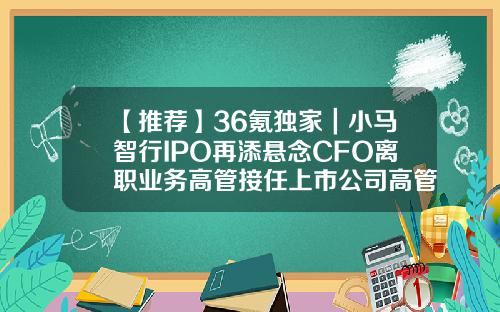 【推荐】36氪独家｜小马智行IPO再添悬念CFO离职业务高管接任上市公司高管离职程序