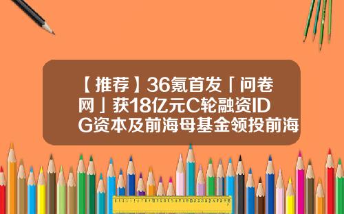 【推荐】36氪首发「问卷网」获18亿元C轮融资IDG资本及前海母基金领投前海母基金官网