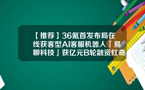 【推荐】36氪首发布局在线获客型AI客服机器人「易聊科技」获亿元B轮融资红奇基金