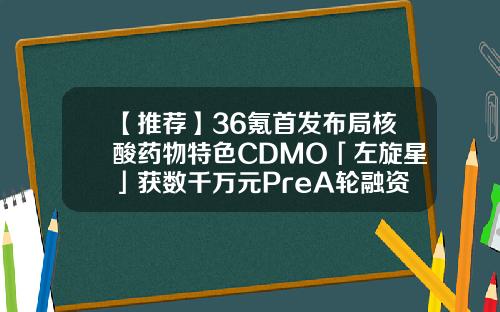 【推荐】36氪首发布局核酸药物特色CDMO「左旋星」获数千万元PreA轮融资天使轮基金