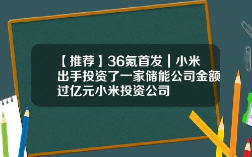 【推荐】36氪首发｜小米出手投资了一家储能公司金额过亿元小米投资公司