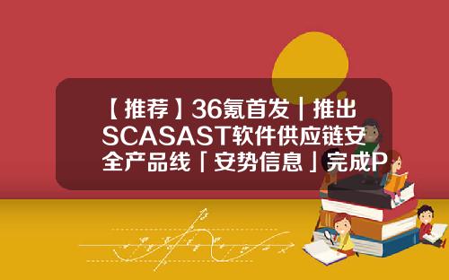 【推荐】36氪首发｜推出SCASAST软件供应链安全产品线「安势信息」完成PreA轮融资sast基金