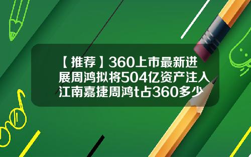 【推荐】360上市最新进展周鸿拟将504亿资产注入江南嘉捷周鸿t占360多少股份