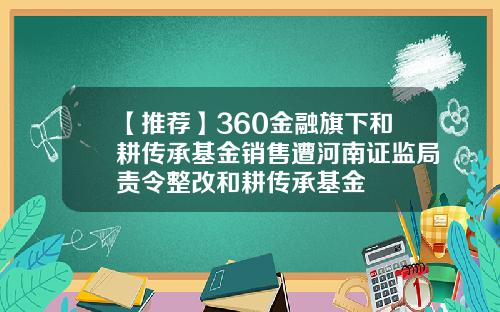 【推荐】360金融旗下和耕传承基金销售遭河南证监局责令整改和耕传承基金