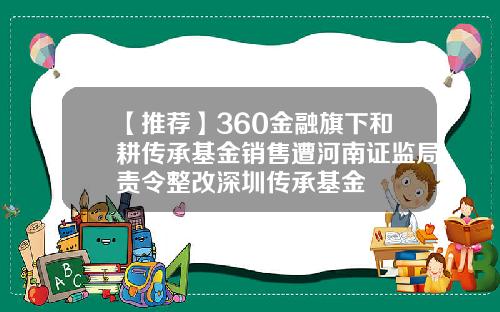 【推荐】360金融旗下和耕传承基金销售遭河南证监局责令整改深圳传承基金