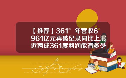 【推荐】361°年营收6961亿元再破纪录同比上涨近两成361度利润能有多少