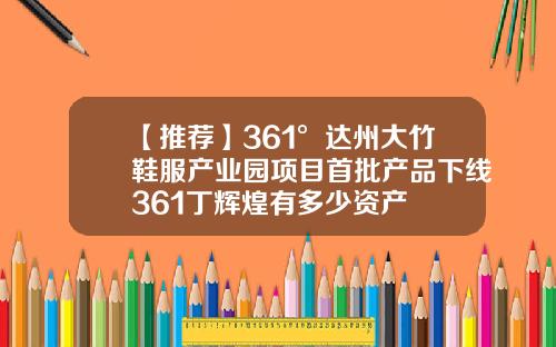【推荐】361°达州大竹鞋服产业园项目首批产品下线361丁辉煌有多少资产
