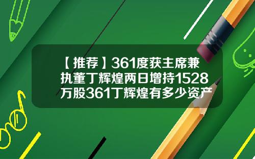 【推荐】361度获主席兼执董丁辉煌两日增持1528万股361丁辉煌有多少资产