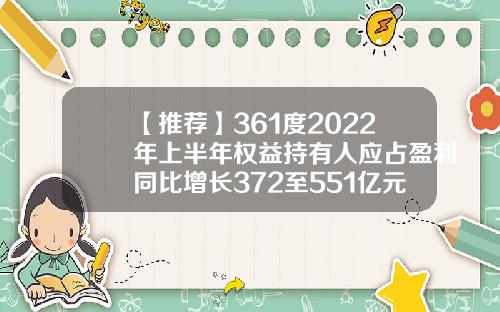 【推荐】361度2022年上半年权益持有人应占盈利同比增长372至551亿元361度利润能有多少