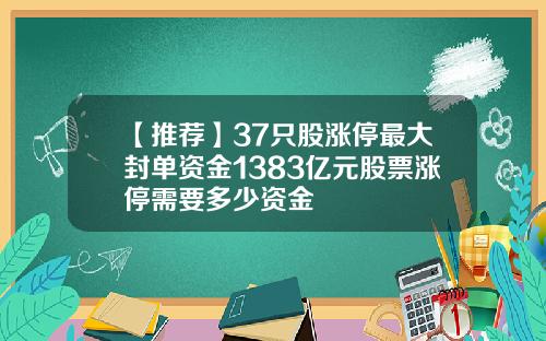 【推荐】37只股涨停最大封单资金1383亿元股票涨停需要多少资金