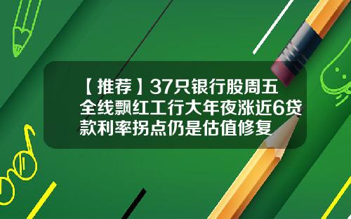 【推荐】37只银行股周五全线飘红工行大年夜涨近6贷款利率拐点仍是估值修复