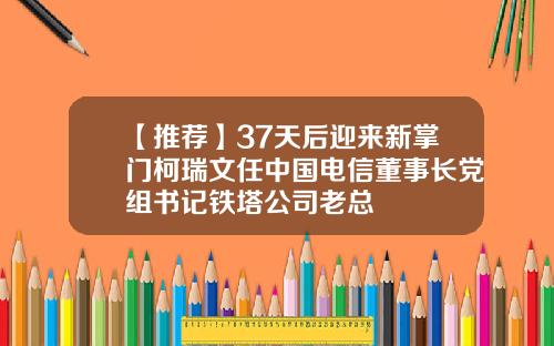 【推荐】37天后迎来新掌门柯瑞文任中国电信董事长党组书记铁塔公司老总