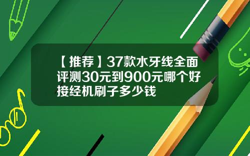 【推荐】37款水牙线全面评测30元到900元哪个好接经机刷子多少钱