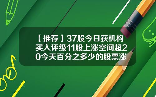 【推荐】37股今日获机构买入评级11股上涨空间超20今天百分之多少的股票涨