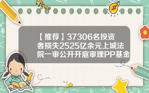 【推荐】37306名投资者损失2525亿余元上城法院一审公开开庭审理PP基金案匹匹基金