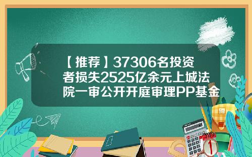 【推荐】37306名投资者损失2525亿余元上城法院一审公开开庭审理PP基金案pp基金跑路