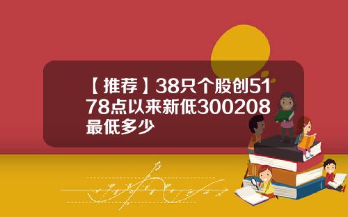 【推荐】38只个股创5178点以来新低300208最低多少