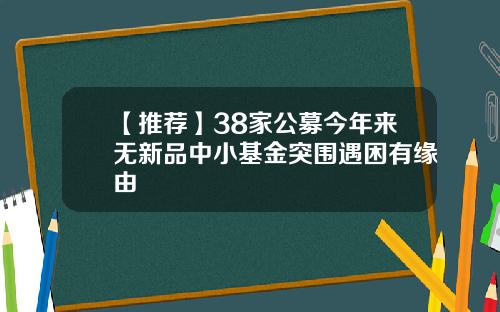 【推荐】38家公募今年来无新品中小基金突围遇困有缘由