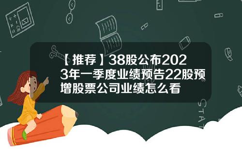 【推荐】38股公布2023年一季度业绩预告22股预增股票公司业绩怎么看