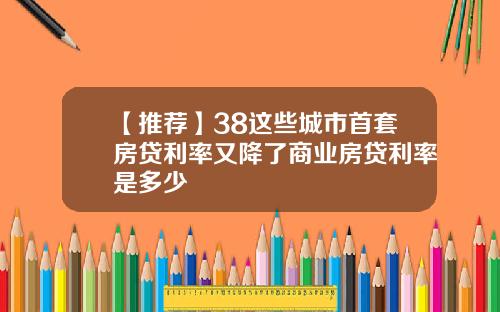 【推荐】38这些城市首套房贷利率又降了商业房贷利率是多少
