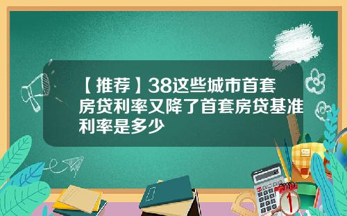 【推荐】38这些城市首套房贷利率又降了首套房贷基准利率是多少