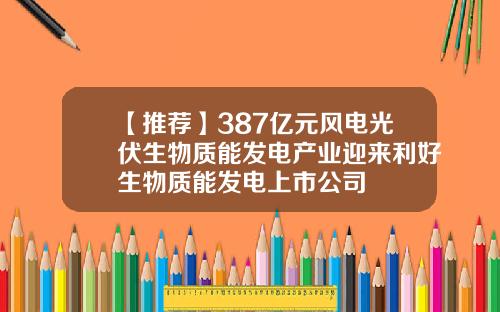 【推荐】387亿元风电光伏生物质能发电产业迎来利好生物质能发电上市公司