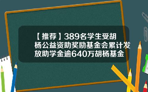 【推荐】389名学生受胡杨公益资助奖励基金会累计发放助学金逾640万胡杨基金会