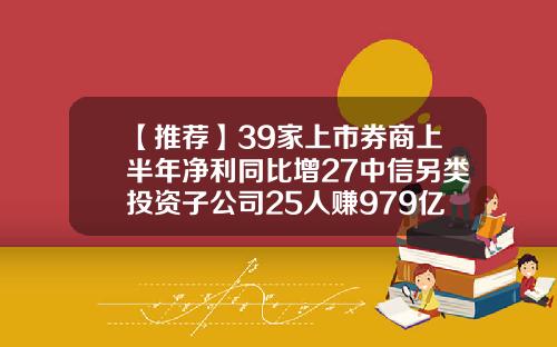 【推荐】39家上市券商上半年净利同比增27中信另类投资子公司25人赚979亿元