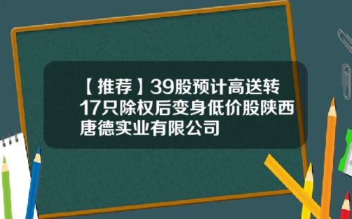 【推荐】39股预计高送转17只除权后变身低价股陕西唐德实业有限公司