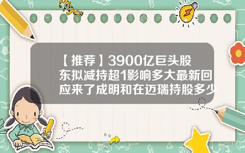 【推荐】3900亿巨头股东拟减持超1影响多大最新回应来了成明和在迈瑞持股多少