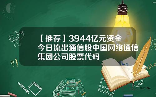 【推荐】3944亿元资金今日流出通信股中国网络通信集团公司股票代码