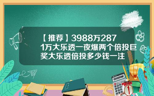 【推荐】3988万2871万大乐透一夜爆两个倍投巨奖大乐透倍投多少钱一注