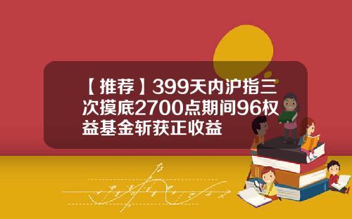 【推荐】399天内沪指三次摸底2700点期间96权益基金斩获正收益