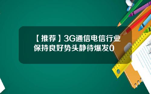 【推荐】3G通信电信行业保持良好势头静待爆发0