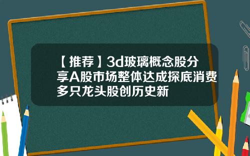 【推荐】3d玻璃概念股分享A股市场整体达成探底消费多只龙头股创历史新