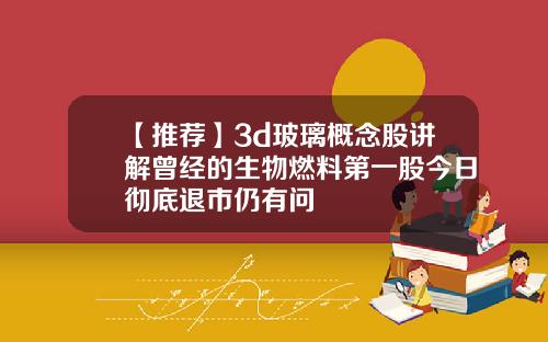 【推荐】3d玻璃概念股讲解曾经的生物燃料第一股今日彻底退市仍有问