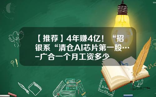 【推荐】4年赚4亿！“招银系“清仓AI芯片第一股…-广合一个月工资多少