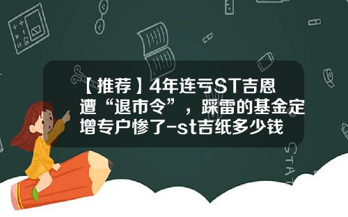 【推荐】4年连亏ST吉恩遭“退市令”，踩雷的基金定增专户惨了-st吉纸多少钱退市